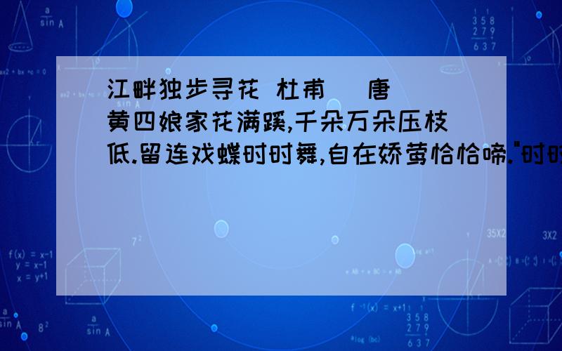 江畔独步寻花 杜甫 (唐) 黄四娘家花满蹊,千朵万朵压枝低.留连戏蝶时时舞,自在娇莺恰恰啼.