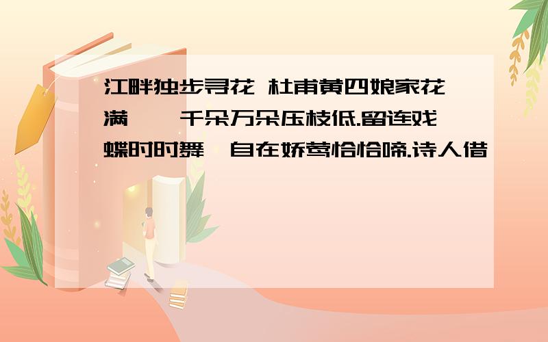 江畔独步寻花 杜甫黄四娘家花满蹊,千朵万朵压枝低.留连戏蝶时时舞,自在娇莺恰恰啼.诗人借———和———表达了内心的————————————之情.