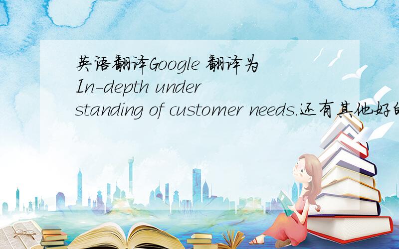 英语翻译Google 翻译为In-depth understanding of customer needs.还有其他好的意见?