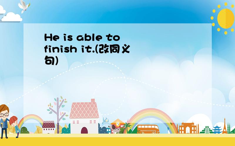 He is able to finish it.(改同义句)