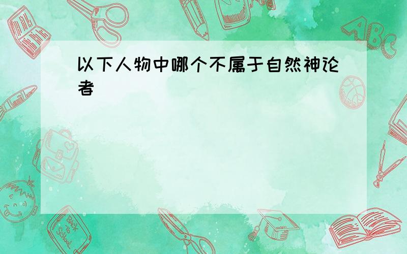 以下人物中哪个不属于自然神论者