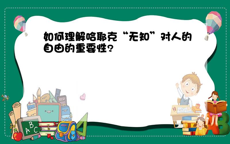 如何理解哈耶克“无知”对人的自由的重要性?