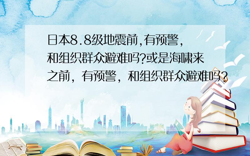 日本8.8级地震前,有预警,和组织群众避难吗?或是海啸来之前，有预警，和组织群众避难吗？