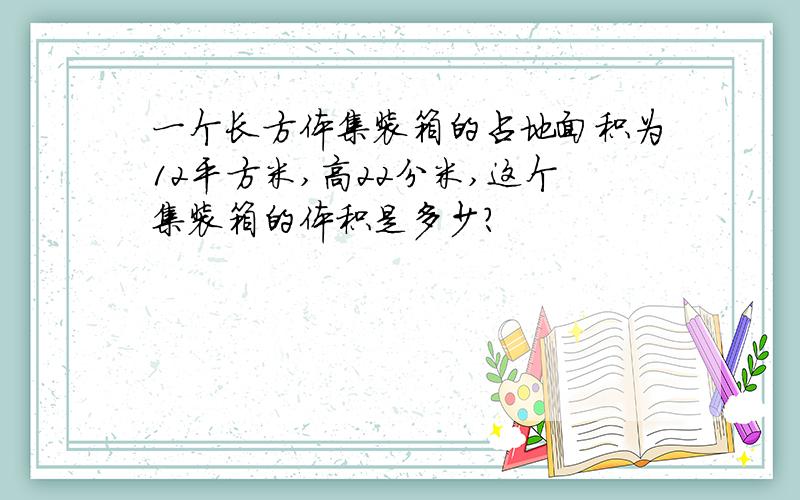 一个长方体集装箱的占地面积为12平方米,高22分米,这个集装箱的体积是多少?