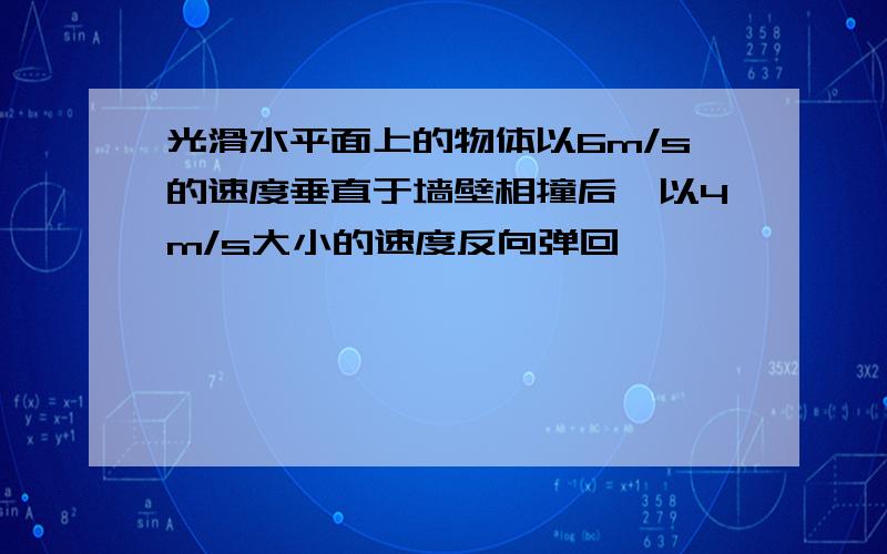 光滑水平面上的物体以6m/s的速度垂直于墙壁相撞后,以4m/s大小的速度反向弹回,