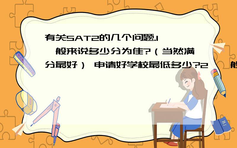 有关SAT2的几个问题.1、一般来说多少分为佳?（当然满分最好） 申请好学校最低多少?2、一般考多少科?Top30的3、生物和化学哪个更容易?生物好像有两种,有什么区别?