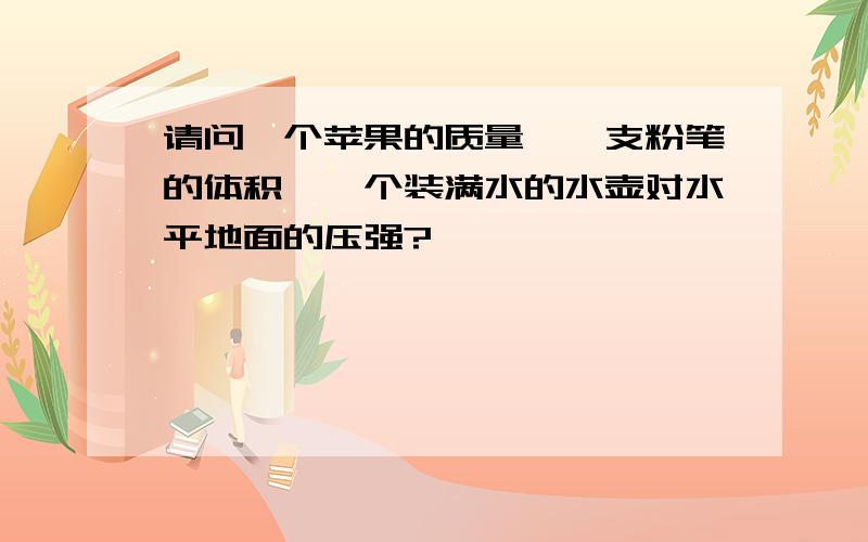 请问一个苹果的质量、一支粉笔的体积、一个装满水的水壶对水平地面的压强?