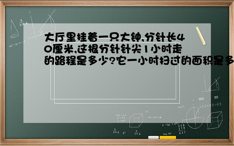 大厅里挂着一只大钟,分针长40厘米,这根分针针尖1小时走的路程是多少?它一小时扫过的面积是多少?