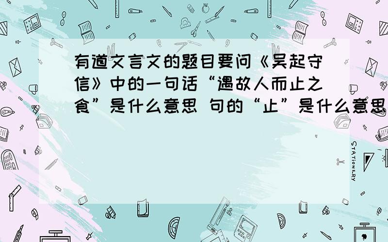 有道文言文的题目要问《吴起守信》中的一句话“遇故人而止之食”是什么意思 句的“止”是什么意思  “其为信若此,宜其能服三军欤”的意思 句中“宜”的意思《晋文公守信得原卫》中