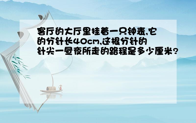 客厅的大厅里挂着一只钟表,它的分针长40cm,这根分针的针尖一昼夜所走的路程是多少厘米?