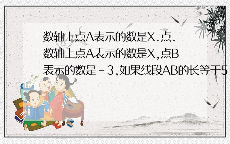 数轴上点A表示的数是X.点.数轴上点A表示的数是X,点B表示的数是-3,如果线段AB的长等于5,则X等于?小亮在解方程5A-X=13时,由于没看清,把-X看成+X,结果解得X=-2,则原方程的解是?