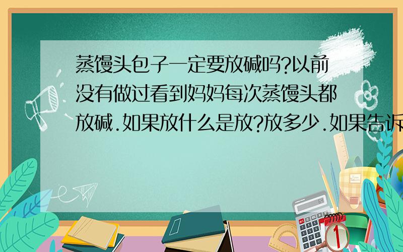 蒸馒头包子一定要放碱吗?以前没有做过看到妈妈每次蒸馒头都放碱.如果放什么是放?放多少.如果告诉如何蒸好包子馒头之类的就更好了.着急咨询看到有的人说如果放酵母的话,就不用放碱吗?