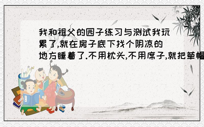 我和祖父的园子练习与测试我玩累了,就在房子底下找个阴凉的地方睡着了.不用枕头,不用席子,就把草帽遮在脸上就睡了.