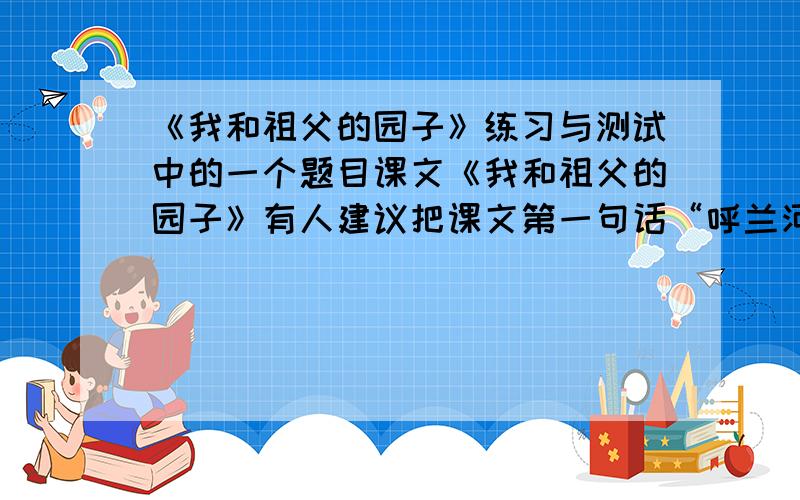 《我和祖父的园子》练习与测试中的一个题目课文《我和祖父的园子》有人建议把课文第一句话“呼兰河这小城里住着我的祖父”改成“我的祖父住在呼河兰这小城里”.请说明理由.