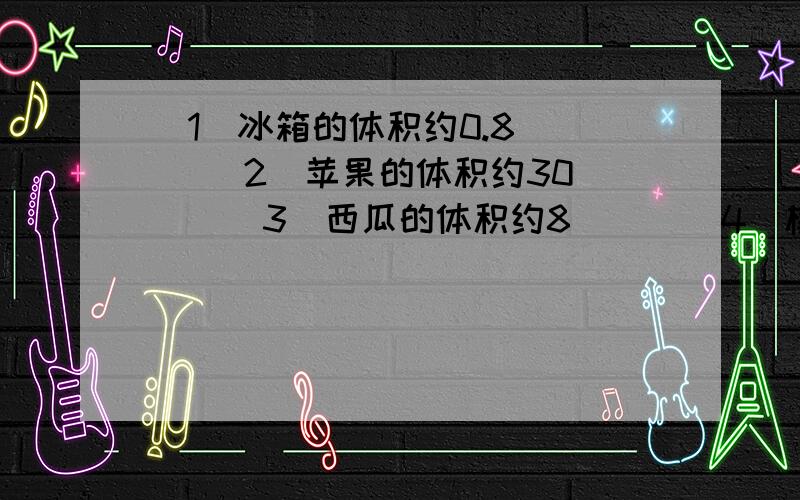 (1)冰箱的体积约0.8( ) (2)苹果的体积约30( ) (3)西瓜的体积约8( ) (4)橡皮的体积约3( )选厘米 分米 米 毫