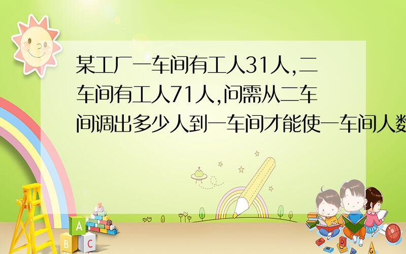 某工厂一车间有工人31人,二车间有工人71人,问需从二车间调出多少人到一车间才能使一车间人数是二车间的