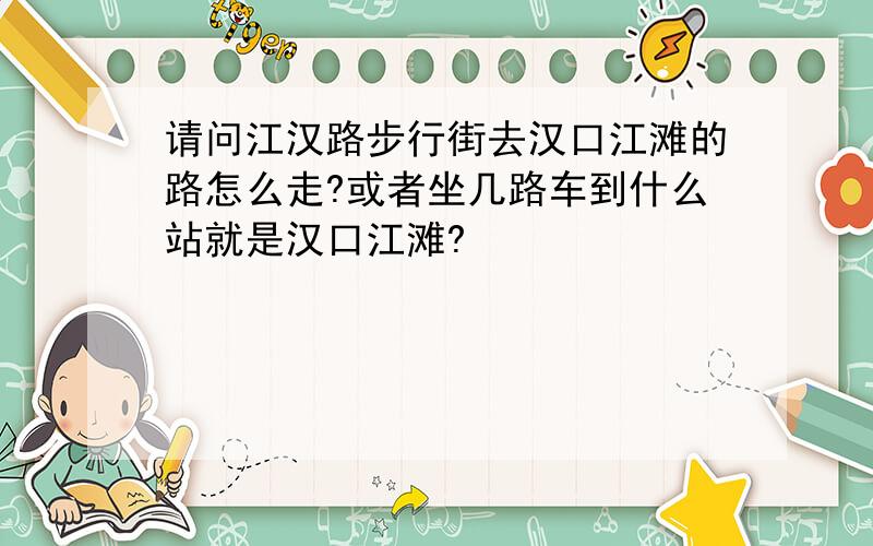 请问江汉路步行街去汉口江滩的路怎么走?或者坐几路车到什么站就是汉口江滩?