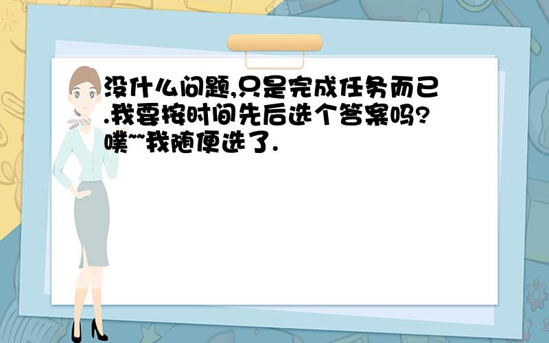 没什么问题,只是完成任务而已.我要按时间先后选个答案吗?噗~~我随便选了.