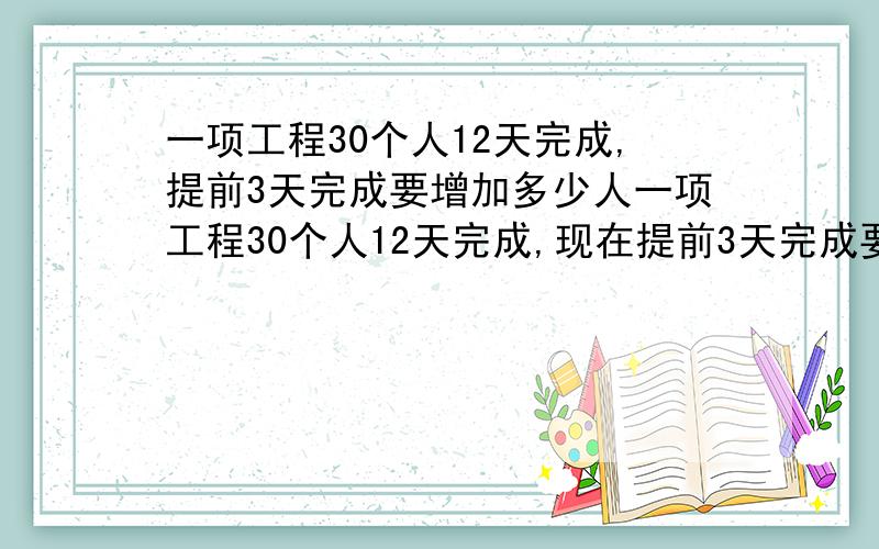 一项工程30个人12天完成,提前3天完成要增加多少人一项工程30个人12天完成,现在提前3天完成要增加多少人