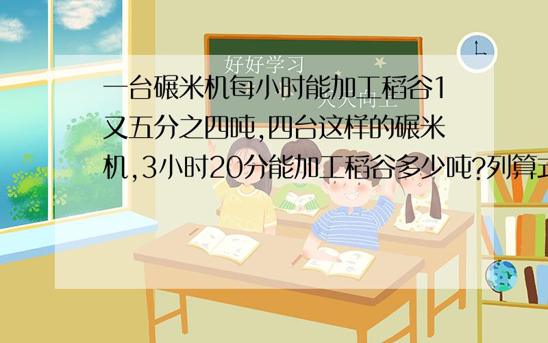 一台碾米机每小时能加工稻谷1又五分之四吨,四台这样的碾米机,3小时20分能加工稻谷多少吨?列算式