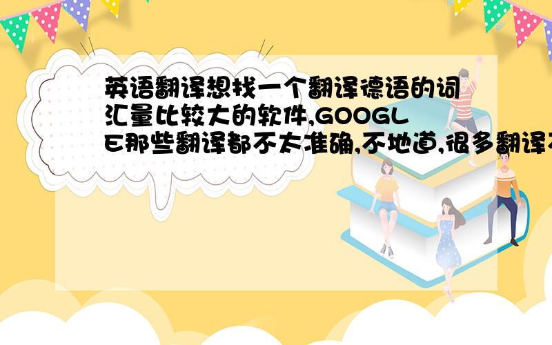 英语翻译想找一个翻译德语的词汇量比较大的软件,GOOGLE那些翻译都不太准确,不地道,很多翻译不出来.