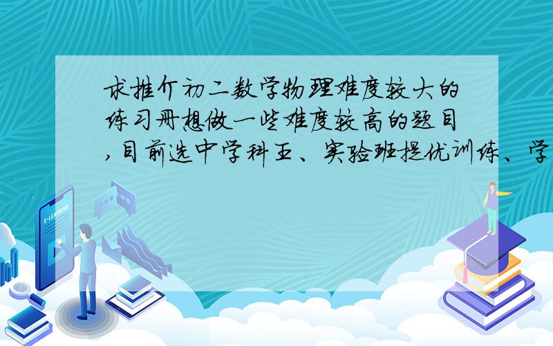 求推介初二数学物理难度较大的练习册想做一些难度较高的题目,目前选中学科王、实验班提优训练、学而思培优辅导,请问这三本哪本更好?请说出原因,最好是亲身试用过的,