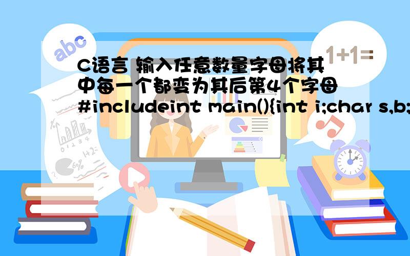 C语言 输入任意数量字母将其中每一个都变为其后第4个字母#includeint main(){int i;char s,b;printf(