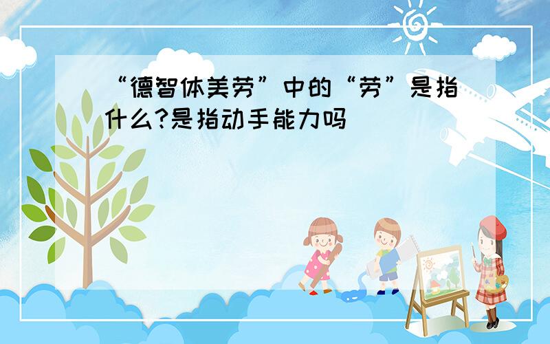 “德智体美劳”中的“劳”是指什么?是指动手能力吗