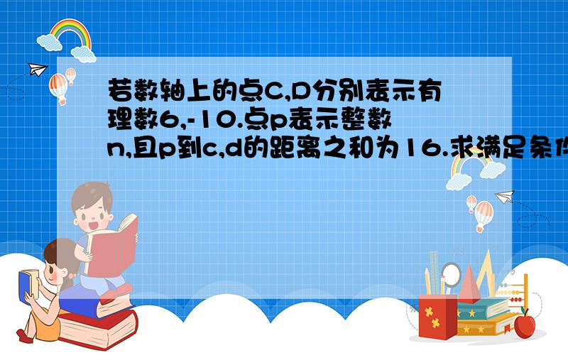 若数轴上的点C,D分别表示有理数6,-10.点p表示整数n,且p到c,d的距离之和为16.求满足条件的所有整数n的和