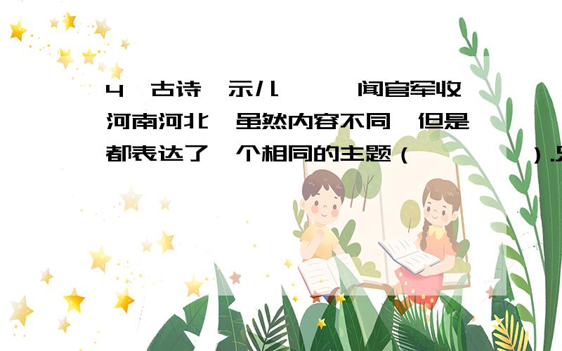 4、古诗《示儿》、《闻官军收河南河北》虽然内容不同,但是都表达了一个相同的主题（        ）.只是在表达主题的时候,表达的角度不一样,《示儿》是通过作者的（         ）来表现的,而《