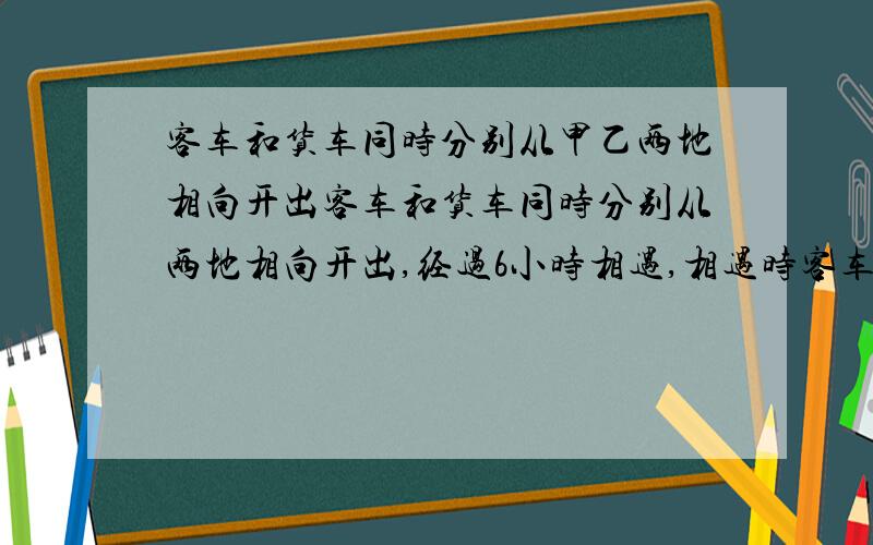 客车和货车同时分别从甲乙两地相向开出客车和货车同时分别从两地相向开出,经过6小时相遇,相遇时客车又行了4小时到达乙地,货车行完全程共要用几小时?