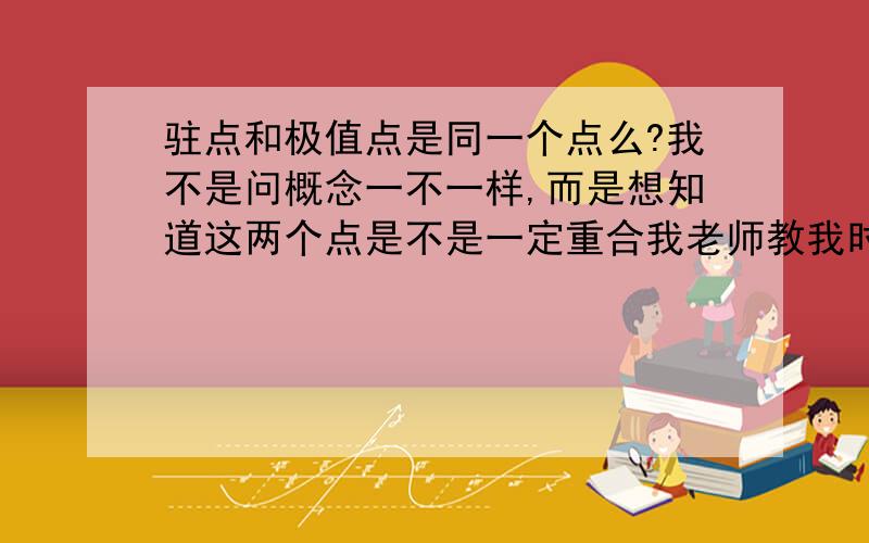 驻点和极值点是同一个点么?我不是问概念一不一样,而是想知道这两个点是不是一定重合我老师教我时说这两个点都是用一阶导等于零来计算