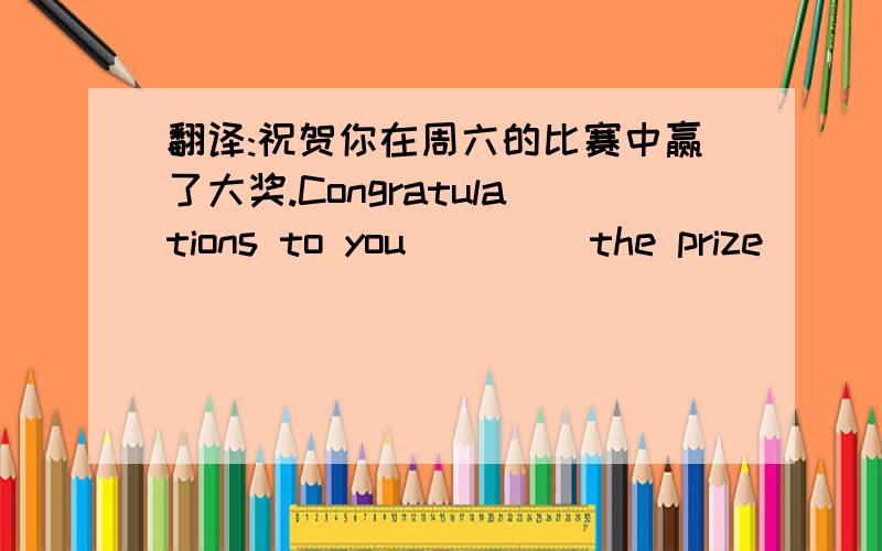 翻译:祝贺你在周六的比赛中赢了大奖.Congratulations to you ____the prize_____you ____last Saturday.