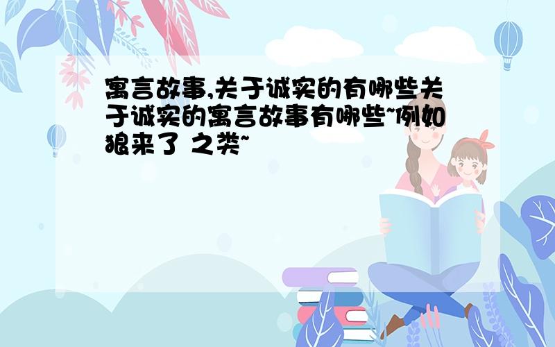 寓言故事,关于诚实的有哪些关于诚实的寓言故事有哪些~例如狼来了 之类~