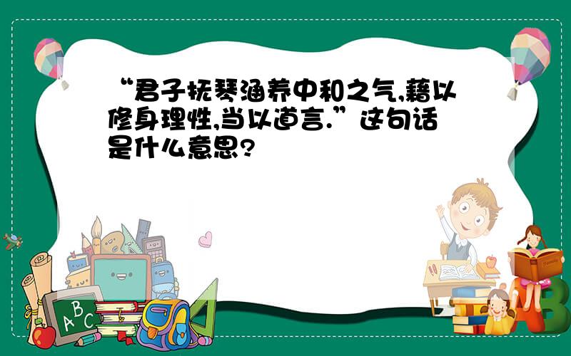 “君子抚琴涵养中和之气,藉以修身理性,当以道言.”这句话是什么意思?