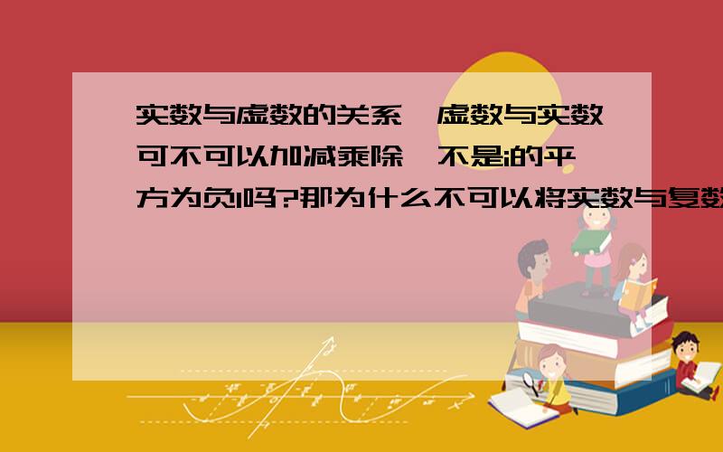 实数与虚数的关系,虚数与实数可不可以加减乘除,不是i的平方为负1吗?那为什么不可以将实数与复数相加,还有虚数的意义是什么,都说什么虚数轴与实数轴之类的理解不了,（在讨论是否可能