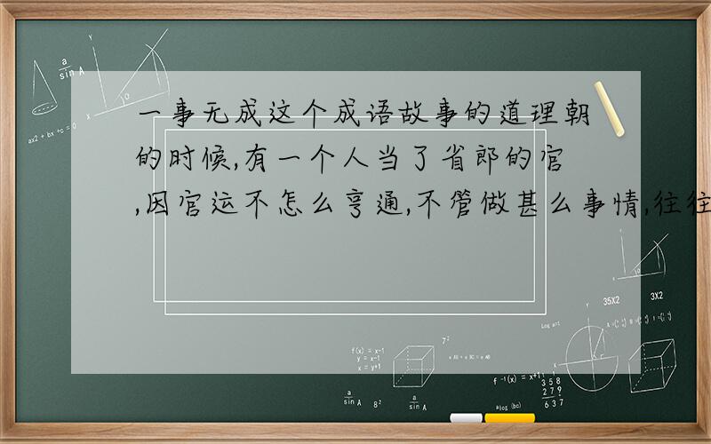 一事无成这个成语故事的道理朝的时候,有一个人当了省郎的官,因官运不怎么亨通,不管做甚么事情,往往都不如他的心意,所以时时出去,想藉游玩散散心.有一天,他到了京国寺,游倦了,就寄宿在