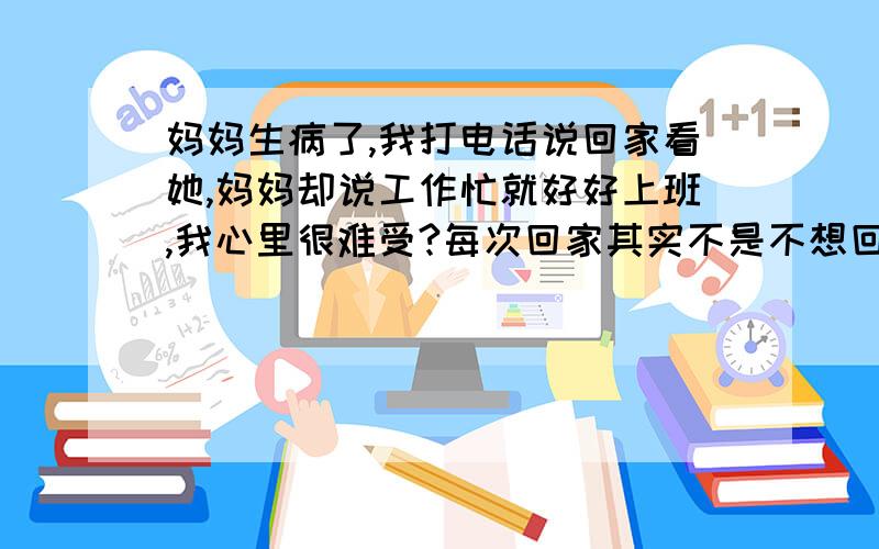 妈妈生病了,我打电话说回家看她,妈妈却说工作忙就好好上班,我心里很难受?每次回家其实不是不想回去,只是柑感到混的不好,无颜回去!我很虚伪!