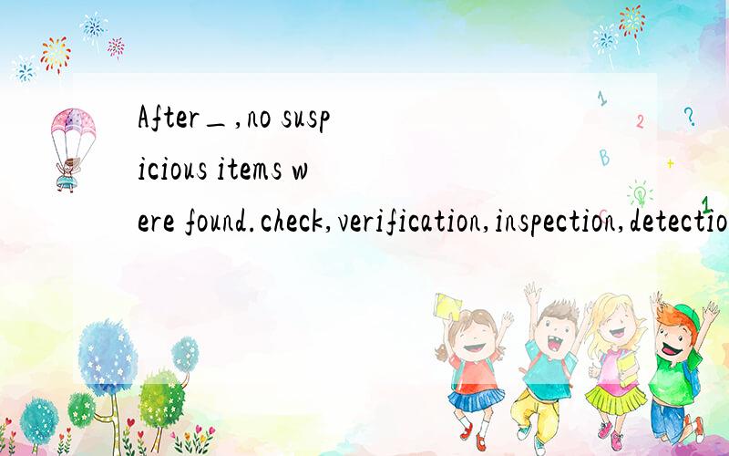 After_,no suspicious items were found.check,verification,inspection,detection 用那一个好些?我想表达的意思是经检测,未发现可以物品,初学翻译,