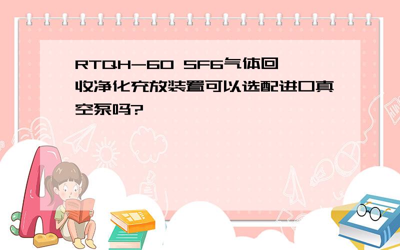 RTQH-60 SF6气体回收净化充放装置可以选配进口真空泵吗?