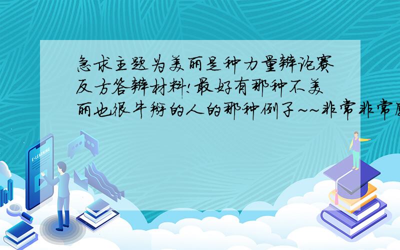 急求主题为美丽是种力量辩论赛反方答辩材料!最好有那种不美丽也很牛掰的人的那种例子~~非常非常感谢啊!谢谢举例啊，但是主要是辩论的资料。。。