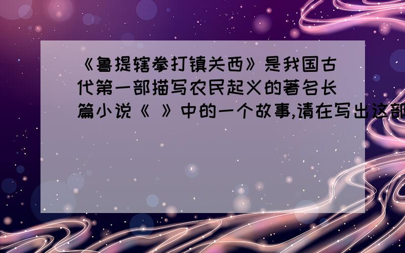 《鲁提辖拳打镇关西》是我国古代第一部描写农民起义的著名长篇小说《 》中的一个故事,请在写出这部小说中