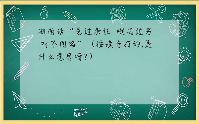 湖南话“恩过杂任  哦高过另 叫不同咯”（按读音打的,是什么意思呀?）