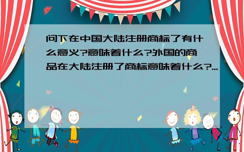 问下在中国大陆注册商标了有什么意义?意味着什么?外国的商品在大陆注册了商标意味着什么?...