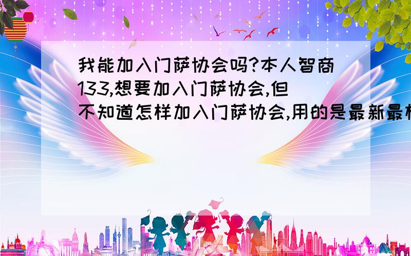 我能加入门萨协会吗?本人智商133,想要加入门萨协会,但不知道怎样加入门萨协会,用的是最新最权威的国际iq测试题