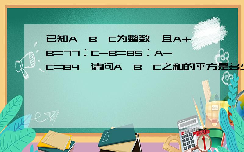 已知A,B,C为整数,且A+B=77；C-B=85；A-C=84,请问A,B,C之和的平方是多少