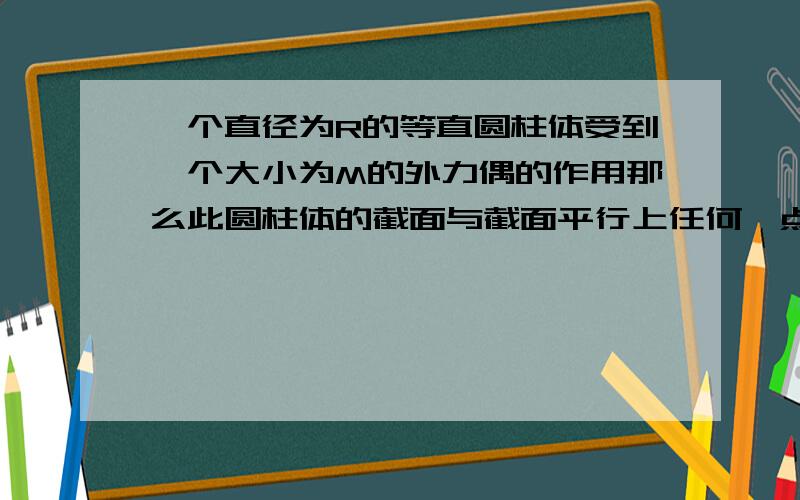 一个直径为R的等直圆柱体受到一个大小为M的外力偶的作用那么此圆柱体的截面与截面平行上任何一点上受到的力是多少啊?方向是否与半径相互垂直且?（不是应力）怎么推导出来的啊?