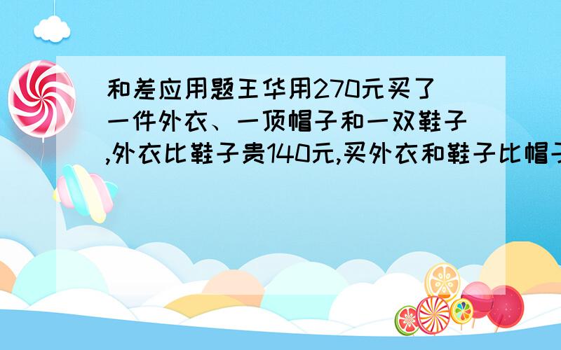 和差应用题王华用270元买了一件外衣、一顶帽子和一双鞋子,外衣比鞋子贵140元,买外衣和鞋子比帽子多花210元.王华买这双鞋花多少元?