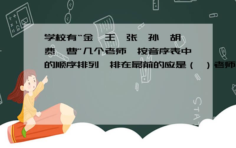 学校有“金、王、张、孙、胡、费、曹”几个老师,按音序表中的顺序排列,排在最前的应是（ ）老师,排知道字形,想了解读音,可用（ ）查字法,也可用（ ）查字法“撇”字用部首查字法应查