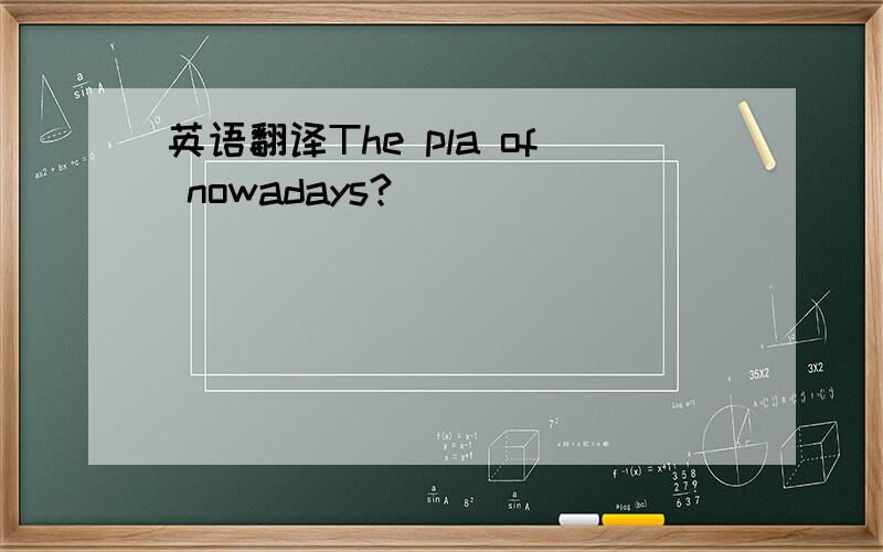 英语翻译The pla of nowadays?